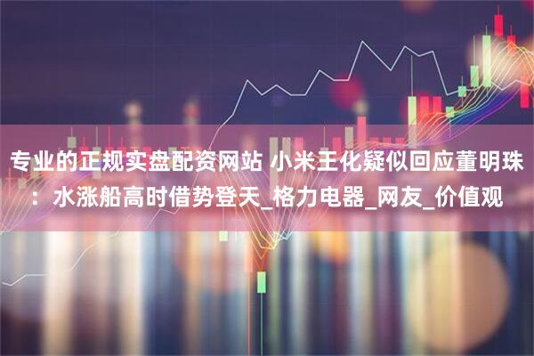 专业的正规实盘配资网站 小米王化疑似回应董明珠：水涨船高时借势登天_格力电器_网友_价值观