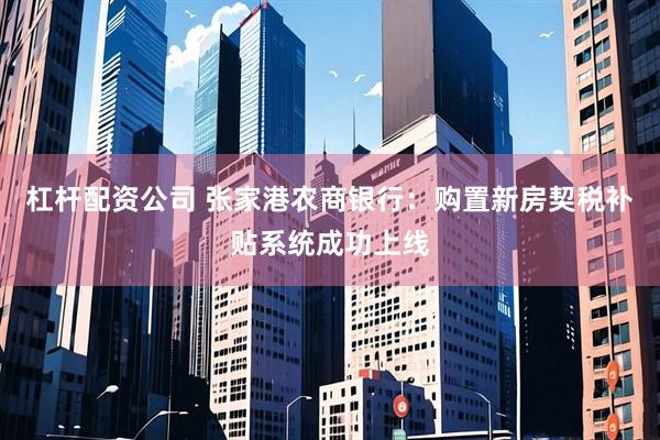 杠杆配资公司 张家港农商银行：购置新房契税补贴系统成功上线