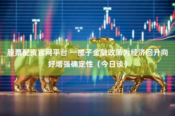 股票配资官网平台 一揽子金融政策为经济回升向好增强确定性（今日谈）