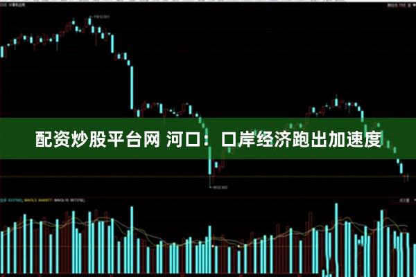 配资炒股平台网 河口：口岸经济跑出加速度
