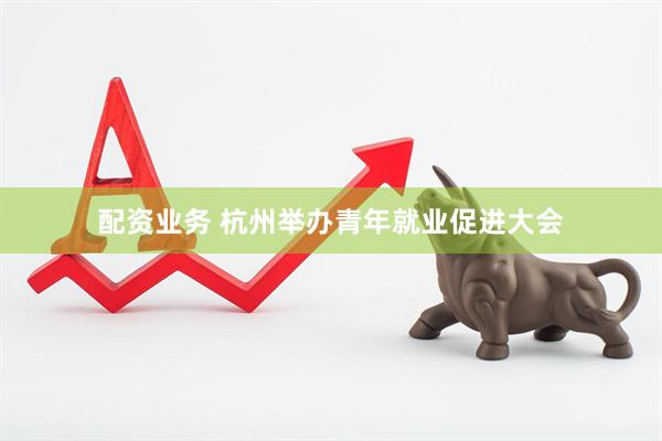 配资业务 杭州举办青年就业促进大会