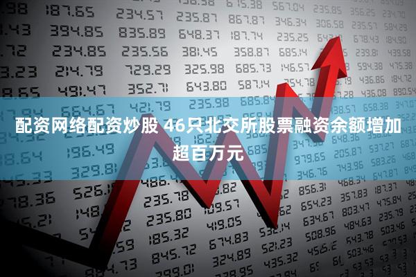 配资网络配资炒股 46只北交所股票融资余额增加超百万元