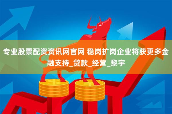 专业股票配资资讯网官网 稳岗扩岗企业将获更多金融支持_贷款_经营_黎宇