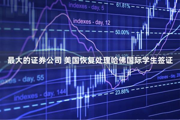 最大的证券公司 美国恢复处理哈佛国际学生签证