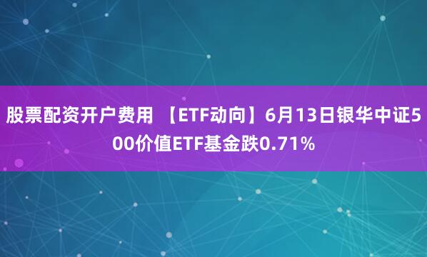 股票配资开户费用 【ETF动向】6月13日银华中证500价值ETF基金跌0.71%