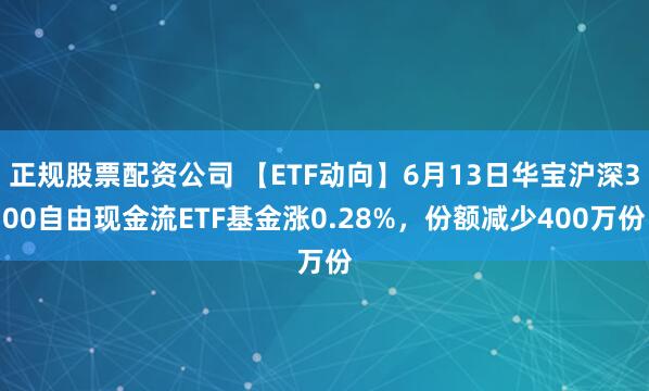 正规股票配资公司 【ETF动向】6月13日华宝沪深300自由现金流ETF基金涨0.28%，份额减少400万份