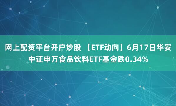网上配资平台开户炒股 【ETF动向】6月17日华安中证申万食品饮料ETF基金跌0.34%