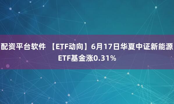 配资平台软件 【ETF动向】6月17日华夏中证新能源ETF基金涨0.31%