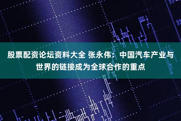 股票配资论坛资料大全 张永伟：中国汽车产业与世界的链接成为全球合作的重点