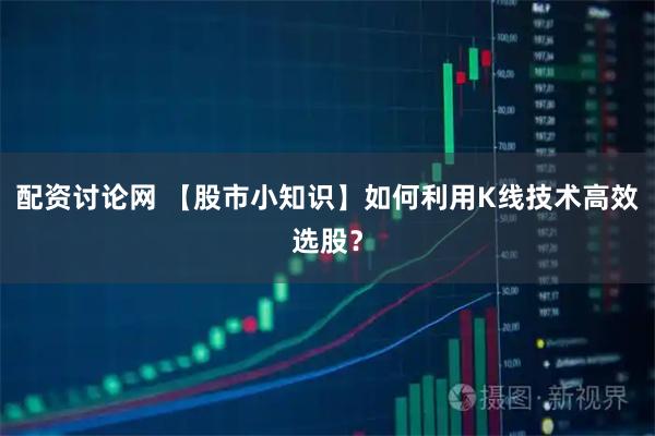 配资讨论网 【股市小知识】如何利用K线技术高效选股？