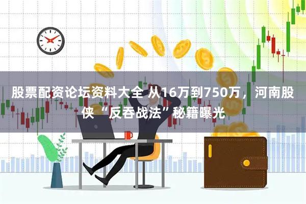 股票配资论坛资料大全 从16万到750万，河南股侠 “反吞战法”秘籍曝光