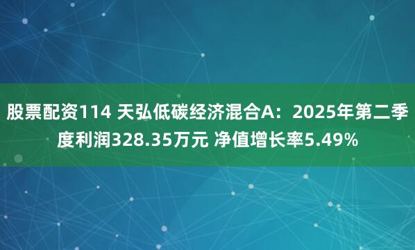股票配资114 天弘低碳经济混合A：2025年第二季度利润328.35万元 净值增长率5.49%