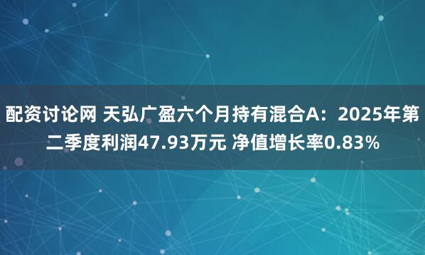 配资讨论网 天弘广盈六个月持有混合A：2025年第二季度利润47.93万元 净值增长率0.83%