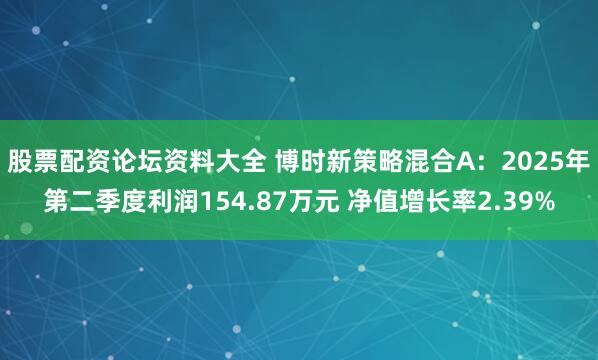股票配资论坛资料大全 博时新策略混合A：2025年第二季度利润154.87万元 净值增长率2.39%