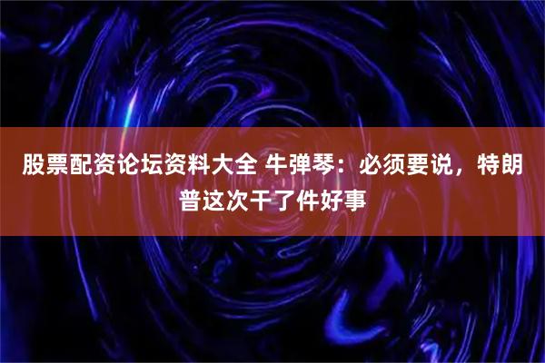 股票配资论坛资料大全 牛弹琴：必须要说，特朗普这次干了件好事