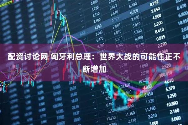 配资讨论网 匈牙利总理：世界大战的可能性正不断增加