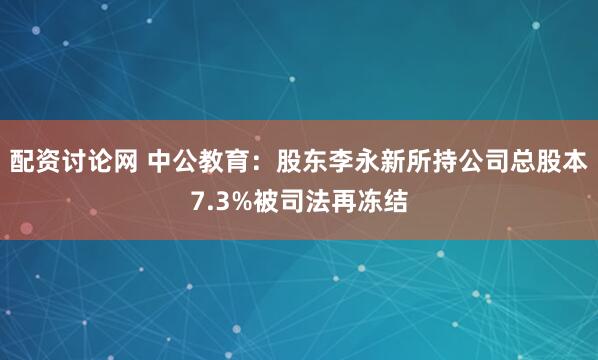 配资讨论网 中公教育：股东李永新所持公司总股本7.3%被司法再冻结