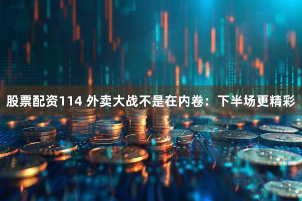 股票配资114 外卖大战不是在内卷：下半场更精彩