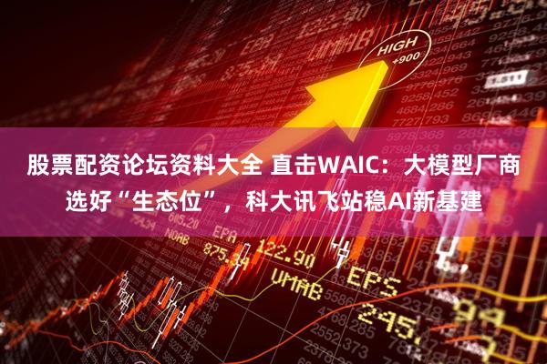 股票配资论坛资料大全 直击WAIC：大模型厂商选好“生态位”，科大讯飞站稳AI新基建