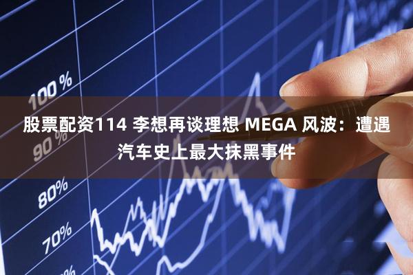 股票配资114 李想再谈理想 MEGA 风波：遭遇汽车史上最大抹黑事件