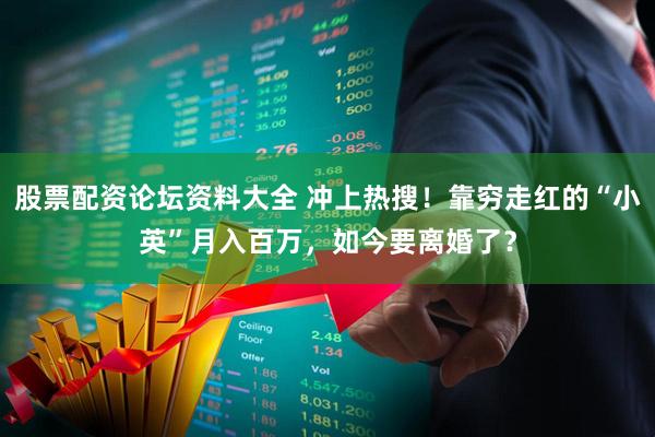 股票配资论坛资料大全 冲上热搜！靠穷走红的“小英”月入百万，如今要离婚了？