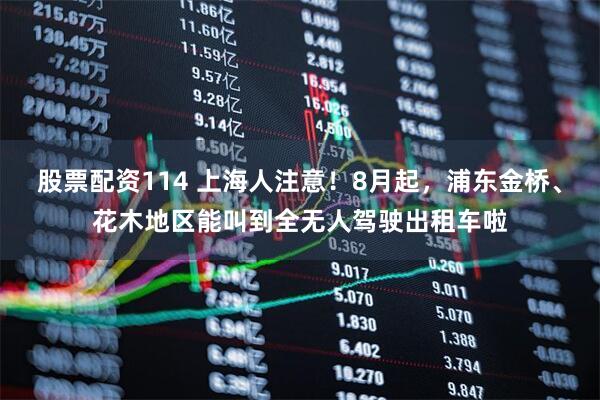 股票配资114 上海人注意！8月起，浦东金桥、花木地区能叫到全无人驾驶出租车啦
