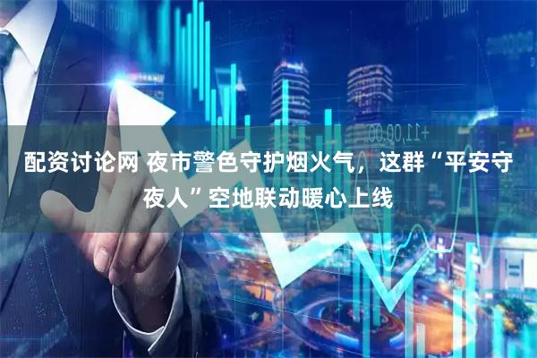 配资讨论网 夜市警色守护烟火气，这群“平安守夜人”空地联动暖心上线