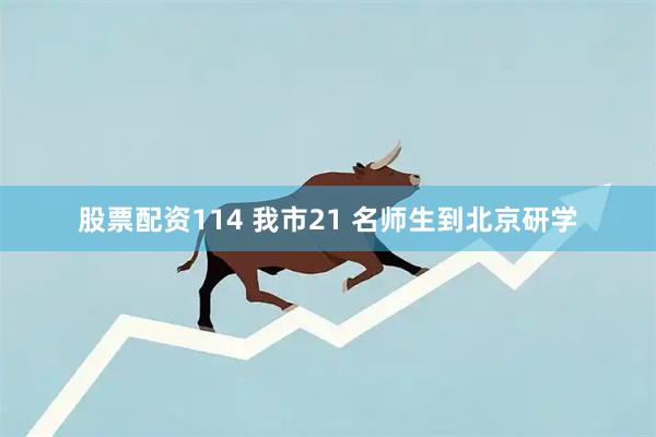 股票配资114 我市21 名师生到北京研学