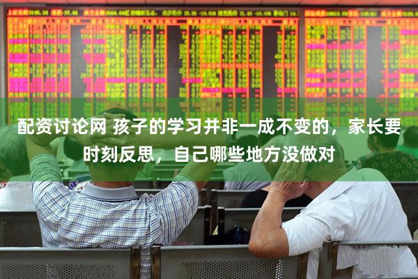 配资讨论网 孩子的学习并非一成不变的，家长要时刻反思，自己哪些地方没做对