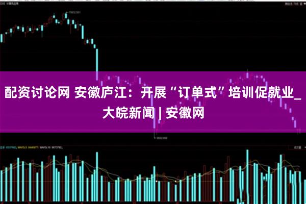 配资讨论网 安徽庐江：开展“订单式”培训促就业_大皖新闻 | 安徽网
