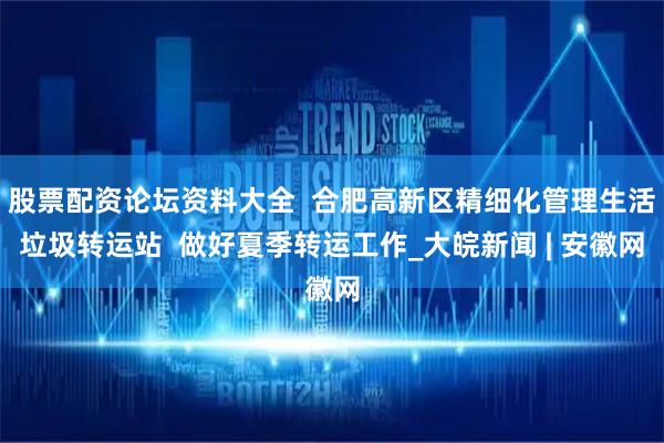 股票配资论坛资料大全  合肥高新区精细化管理生活垃圾转运站  做好夏季转运工作_大皖新闻 | 安徽网