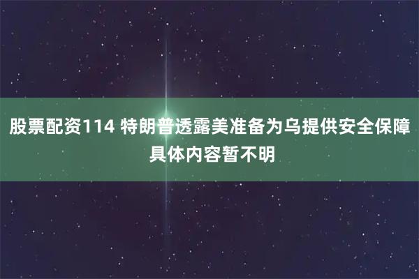 股票配资114 特朗普透露美准备为乌提供安全保障 具体内容暂不明