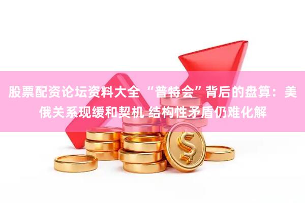 股票配资论坛资料大全 “普特会”背后的盘算：美俄关系现缓和契机 结构性矛盾仍难化解