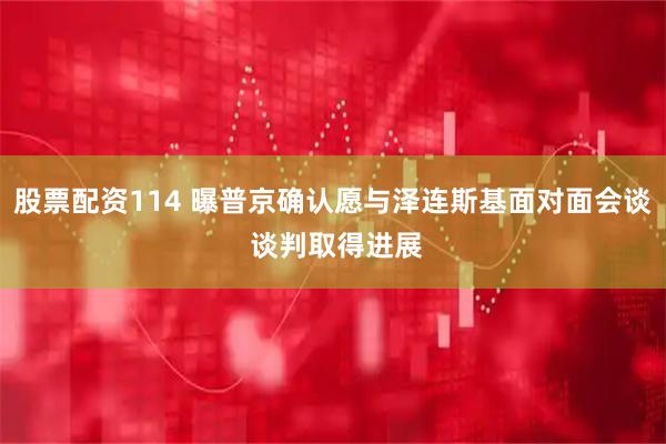 股票配资114 曝普京确认愿与泽连斯基面对面会谈 谈判取得进展