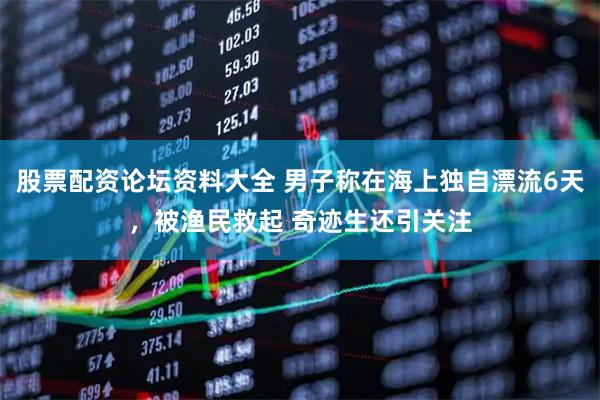 股票配资论坛资料大全 男子称在海上独自漂流6天，被渔民救起 奇迹生还引关注