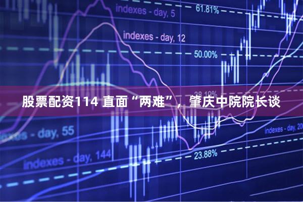 股票配资114 直面“两难”，肇庆中院院长谈