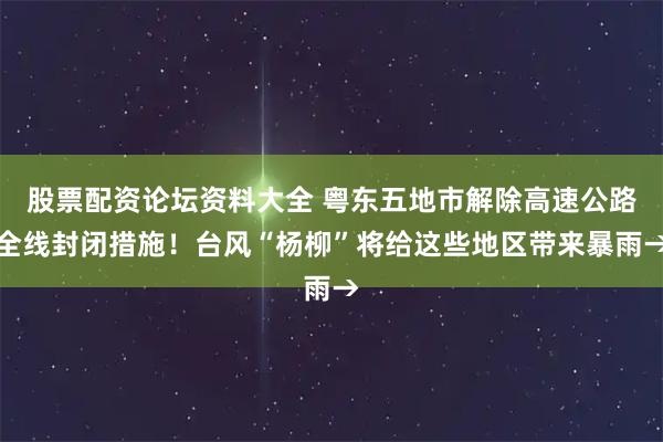 股票配资论坛资料大全 粤东五地市解除高速公路全线封闭措施！台风“杨柳”将给这些地区带来暴雨→