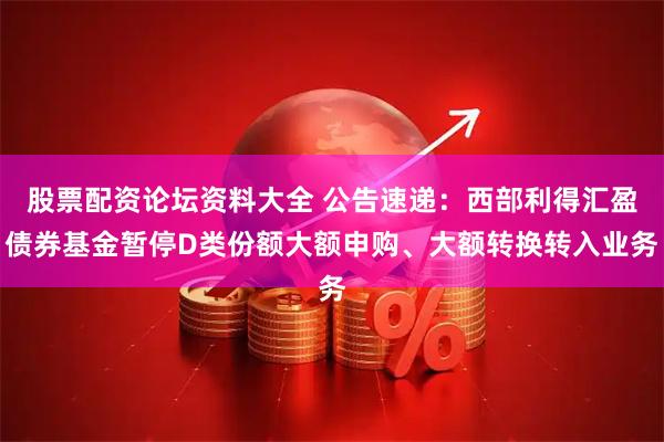 股票配资论坛资料大全 公告速递：西部利得汇盈债券基金暂停D类份额大额申购、大额转换转入业务