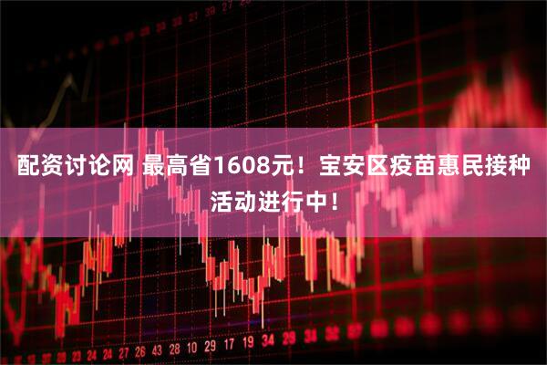 配资讨论网 最高省1608元！宝安区疫苗惠民接种活动进行中！