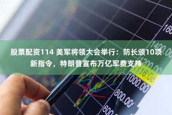 股票配资114 美军将领大会举行：防长颁10项新指令，特朗普宣布万亿军费支持