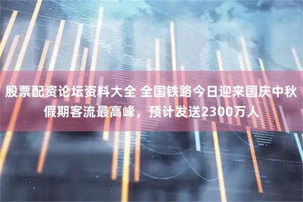 股票配资论坛资料大全 全国铁路今日迎来国庆中秋假期客流最高峰，预计发送2300万人