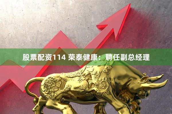 股票配资114 荣泰健康：聘任副总经理