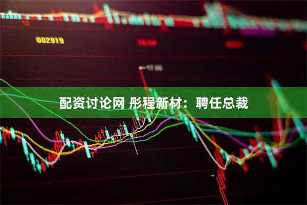 配资讨论网 彤程新材：聘任总裁