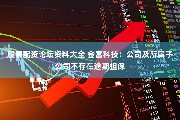 股票配资论坛资料大全 金富科技：公司及所属子公司不存在逾期担保