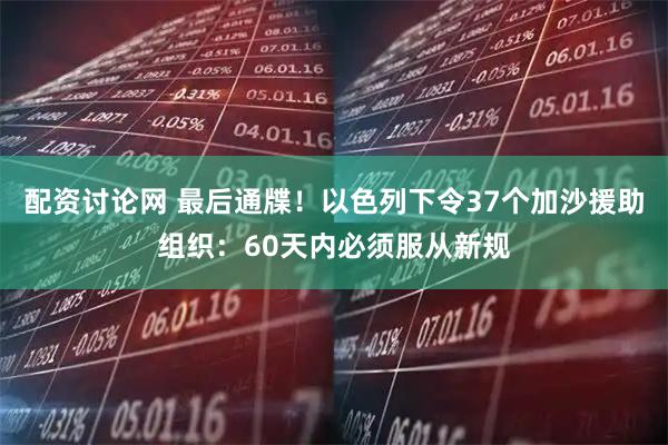 配资讨论网 最后通牒！以色列下令37个加沙援助组织：60天内必须服从新规