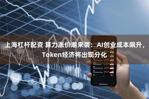 上海杠杆配资 算力涨价潮来袭：AI创业成本飙升，Token经济将出现分化