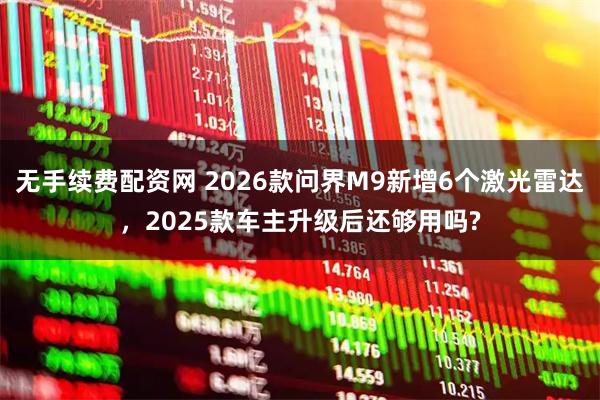 无手续费配资网 2026款问界M9新增6个激光雷达，2025款车主升级后还够用吗?