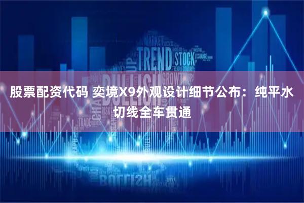 股票配资代码 奕境X9外观设计细节公布：纯平水切线全车贯通
