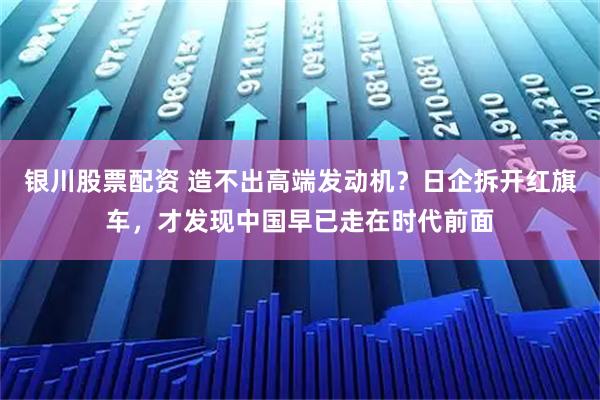 银川股票配资 造不出高端发动机？日企拆开红旗车，才发现中国早已走在时代前面
