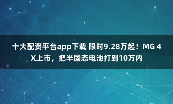十大配资平台app下载 限时9.28万起！MG 4X上市，把半固态电池打到10万内